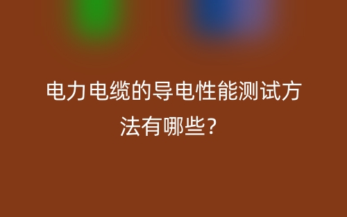 電力電纜的導(dǎo)電性能測(cè)試方法有哪些？(圖1)