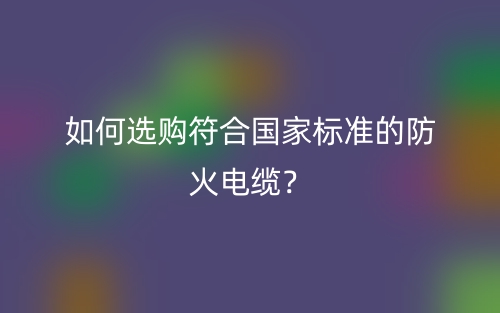 如何選購符合國家標(biāo)準(zhǔn)的防火電纜？(圖1)