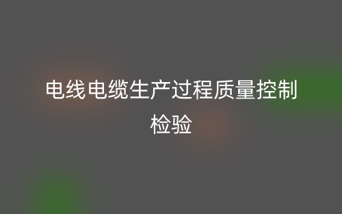 電線電纜生產(chǎn)過程質(zhì)量控制檢驗(yàn)(圖1)
