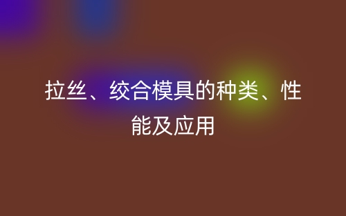 拉絲、絞合模具的種類、性能及應(yīng)用(圖1)