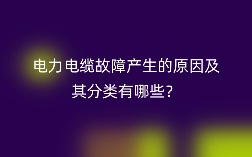 電力電纜故障產(chǎn)生的原因及其分類有哪些？(圖1)