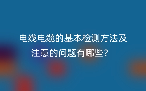 電線電纜的基本檢測(cè)方法及注意的問(wèn)題有哪些？(圖1)