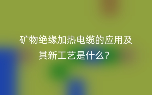 礦物絕緣加熱電纜的應(yīng)用及其新工藝是什么？(圖1)