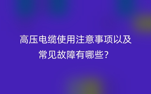 高壓電纜使用注意事項(xiàng)以及常見(jiàn)故障有哪些？(圖1)