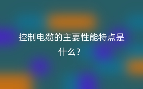 控制電纜的主要性能特點(diǎn)是什么？(圖1)