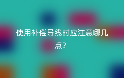 使用補(bǔ)償導(dǎo)線時(shí)應(yīng)注意哪幾點(diǎn)？(圖1)
