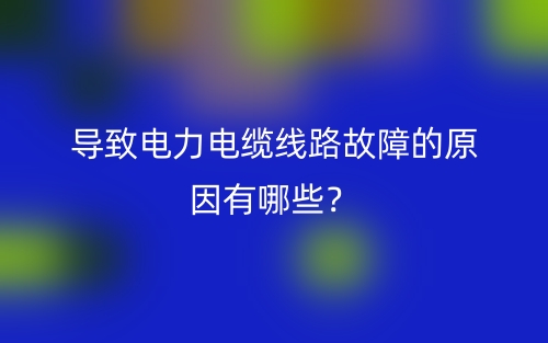 導(dǎo)致電力電纜線路故障的原因有哪些？(圖1)