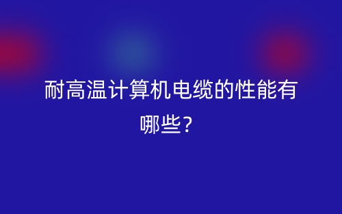 耐高溫計(jì)算機(jī)電纜的性能有哪些？(圖1)