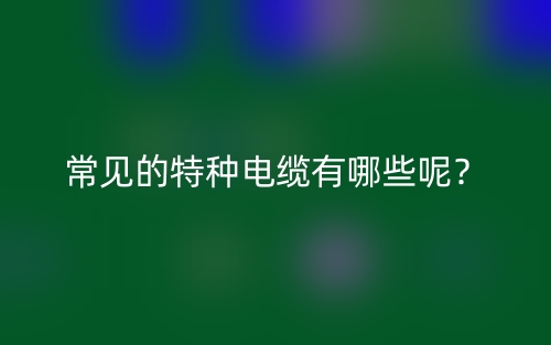 常見的特種電纜有哪些呢？(圖1)
