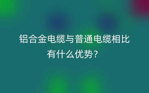 鋁合金電纜與普通電纜相比有什么優(yōu)勢？(圖1)