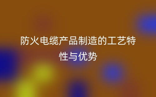 防火電纜產品制造的工藝特性與優(yōu)勢(圖1)
