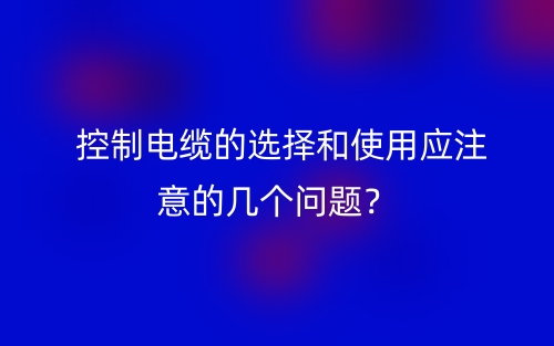  控制電纜的選擇和使用應(yīng)注意的幾個問題？(圖1)