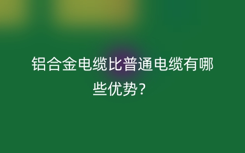 鋁合金電纜比普通電纜有哪些優(yōu)勢(shì)？(圖1)