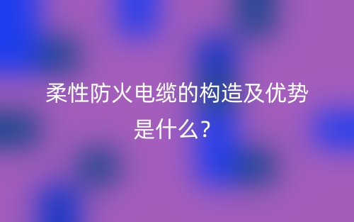 柔性防火電纜的構(gòu)造及優(yōu)勢是什么？(圖1)