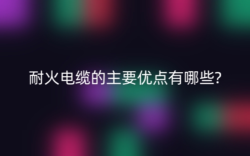 耐火電纜的主要優(yōu)點有哪些?(圖1)