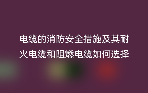 電纜的消防安全措施及其耐火電纜和阻燃電纜如何選擇(圖1)