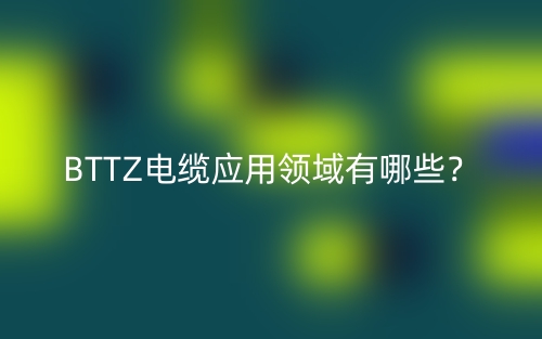 BTTZ電纜應(yīng)用領(lǐng)域有哪些？(圖1)