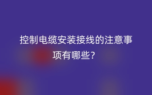 控制電纜安裝接線的注意事項(xiàng)有哪些？(圖1)