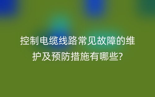 控制電纜線路常見故障的維護(hù)及預(yù)防措施有哪些?(圖1)