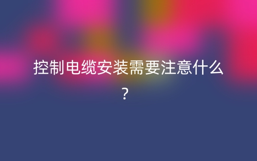 控制電纜安裝需要注意什么？(圖1)