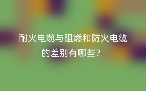 耐火電纜與阻燃和防火電纜的差別有哪些？(圖1)