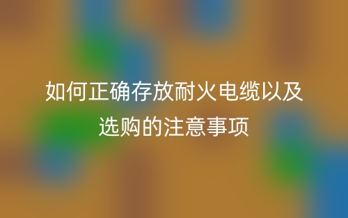 如何正確存放耐火電纜以及選購的注意事項(xiàng)(圖1)