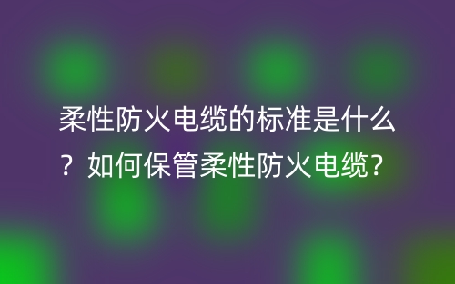 柔性防火電纜的標準是什么？如何保管柔性防火電纜？(圖1)