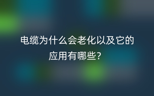 電纜為什么會(huì)老化以及它的應(yīng)用有哪些？(圖1)