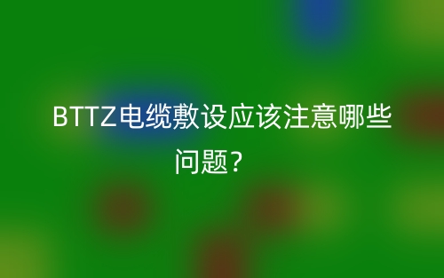 BTTZ電纜敷設(shè)應(yīng)該注意哪些問題？(圖1)