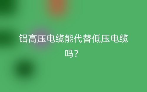 鋁高壓電纜能代替低壓電纜嗎？(圖1)