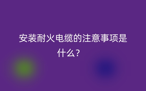 安裝耐火電纜的注意事項是什么？  (圖1)