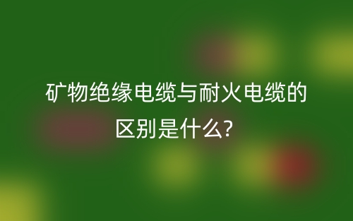 礦物絕緣電纜與耐火電纜的區(qū)別是什么?(圖1)