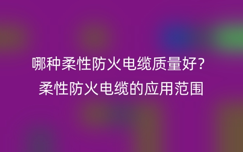 哪種柔性防火電纜質(zhì)量好？柔性防火電纜的應(yīng)用范圍(圖1)