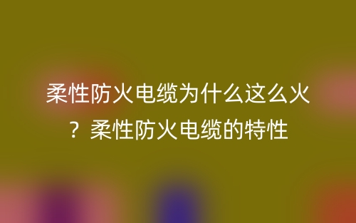 柔性防火電纜為什么這么火？柔性防火電纜的特性(圖1)