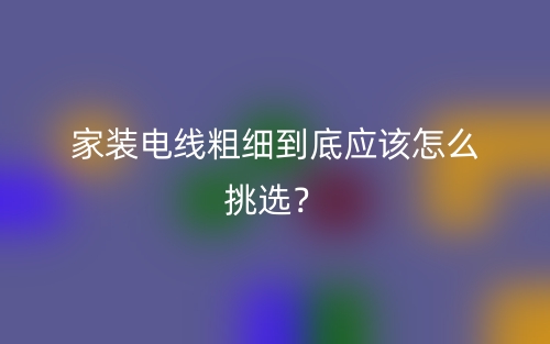 家裝電線粗細到底應(yīng)該怎么挑選？(圖1)