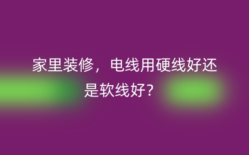 家里裝修，電線用硬線好還是軟線好？(圖1)