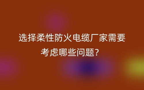 選擇柔性防火電纜廠家需要考慮哪些問題？(圖1)