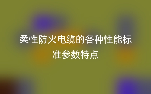 柔性防火電纜的各種性能標(biāo)準(zhǔn)參數(shù)特點(diǎn)(圖1)