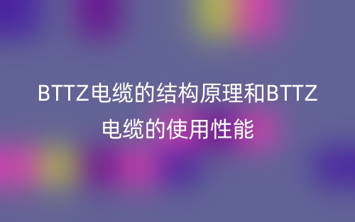 BTTZ電纜的結(jié)構原理和BTTZ電纜的使用性能(圖1)
