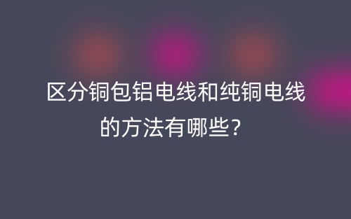 區(qū)分銅包鋁電線和純銅電線的方法有哪些？(圖1)