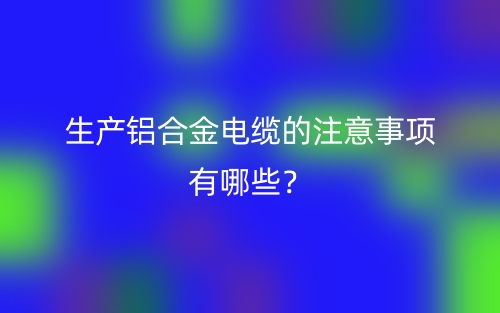 生產(chǎn)鋁合金電纜的注意事項(xiàng)有哪些？(圖1)