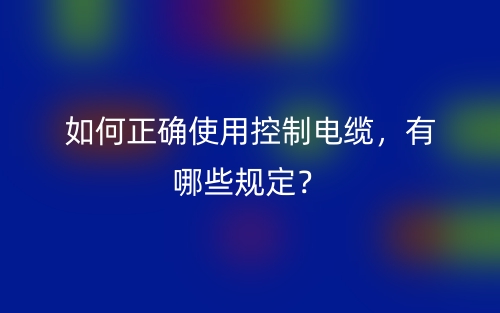如何正確使用控制電纜，有哪些規(guī)定？(圖1)