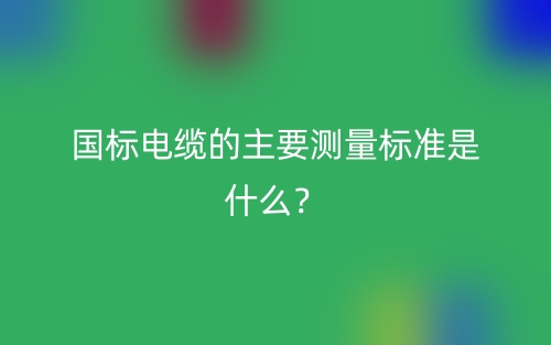 國(guó)標(biāo)電纜的主要測(cè)量標(biāo)準(zhǔn)是什么？(圖1)