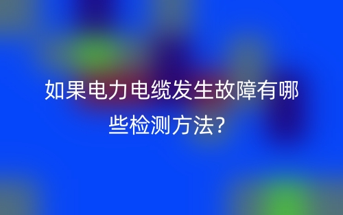 如果電力電纜發(fā)生故障有哪些檢測(cè)方法？(圖1)