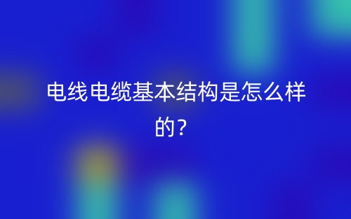 電線電纜基本結(jié)構(gòu)是怎么樣的？(圖1)