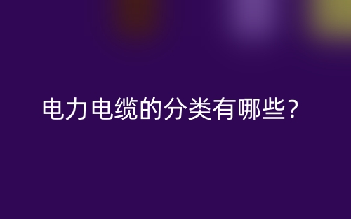 電力電纜的分類有哪些？(圖1)