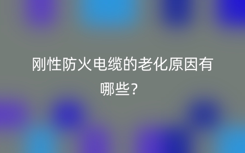 剛性防火電纜的老化原因有哪些？(圖1)