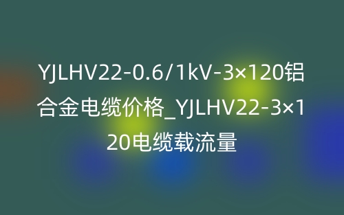 YJLHV22-0.6/1kV-3×120鋁合金電纜價(jià)格_YJLHV22-3×120電纜載流量(圖1)