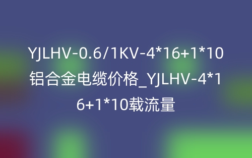 YJLHV-0.6/1KV-4*16+1*10鋁合金電纜價(jià)格_YJLHV-4*16+1*10載流量(圖1)