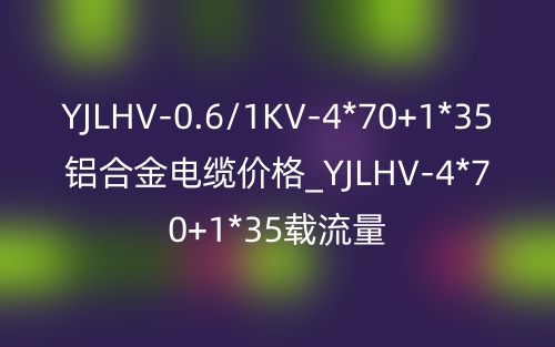 YJLHV-0.6/1KV-4*70+1*35鋁合金電纜價(jià)格_YJLHV-4*70+1*35載流量(圖1)